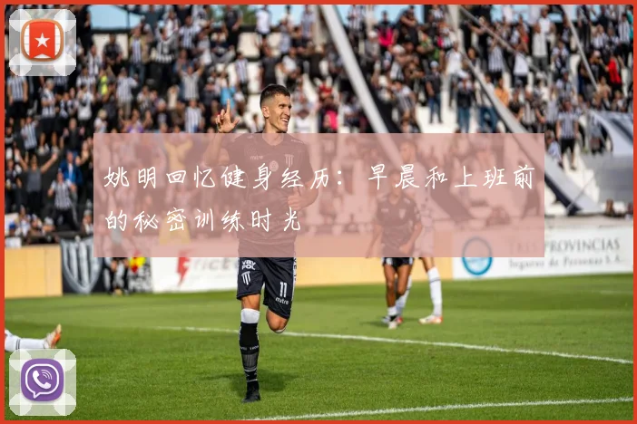 姚明回忆健身经历：早晨和上班前的秘密训练时光