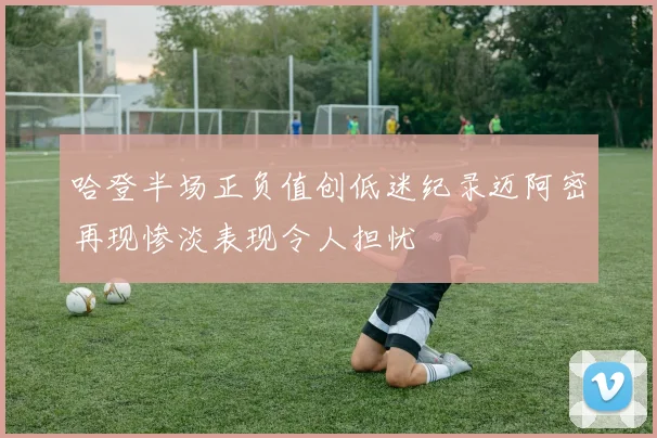 哈登半场正负值创低迷纪录迈阿密再现惨淡表现令人担忧