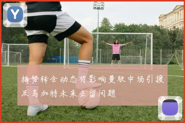 梅努转会动态将影响曼联中场引援及乌加特未来去留问题