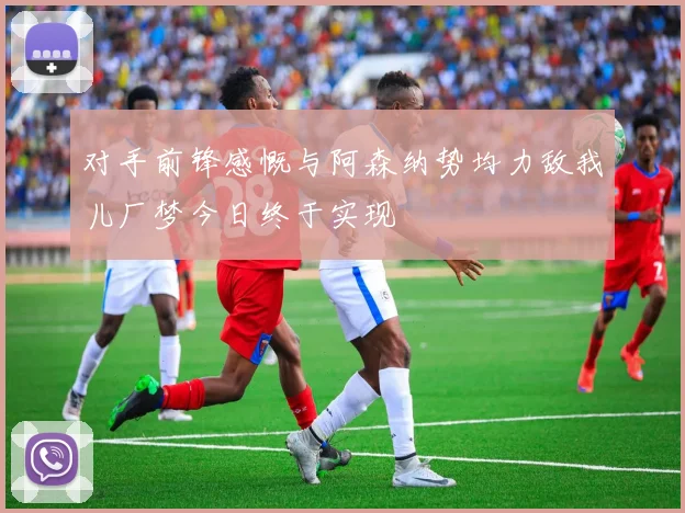 对手前锋感慨与阿森纳势均力敌我儿厂梦今日终于实现
