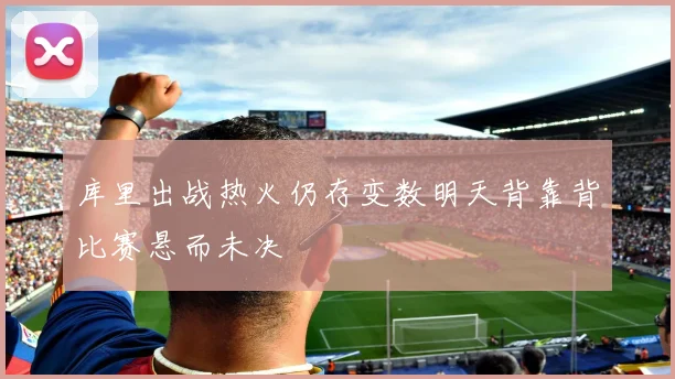 库里出战热火仍存变数明天背靠背比赛悬而未决