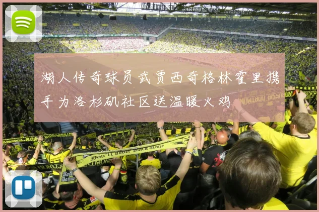 湖人传奇球员武贾西奇格林霍里携手为洛杉矶社区送温暖火鸡