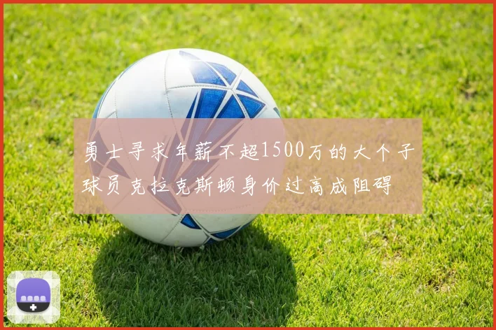 勇士寻求年薪不超1500万的大个子球员克拉克斯顿身价过高成阻碍