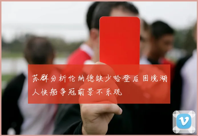 苏群分析伦纳德缺少哈登后困境湖人快船争冠前景不乐观