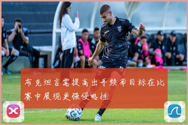 布克坦言需提高出手频率目标在比赛中展现更强侵略性