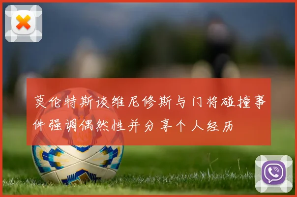 莫伦特斯谈维尼修斯与门将碰撞事件强调偶然性并分享个人经历