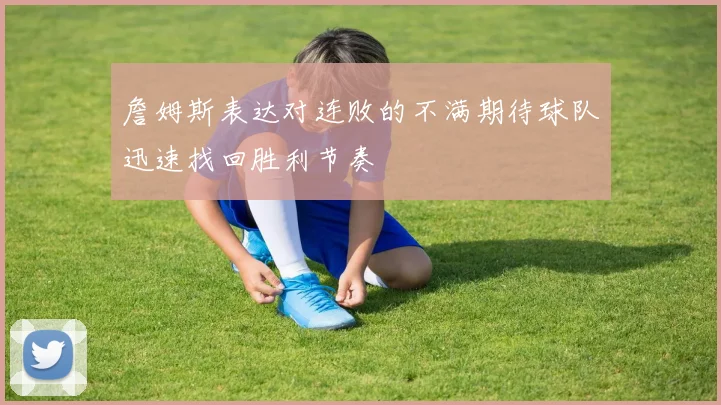 詹姆斯表达对连败的不满期待球队迅速找回胜利节奏