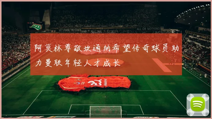 阿莫林尊敬坎通纳希望传奇球员助力曼联年轻人才成长